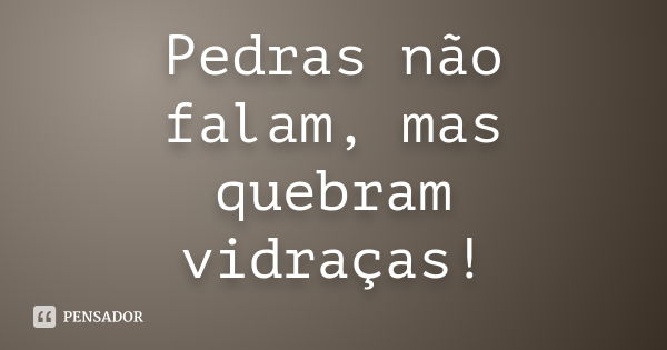 Pedras não falam, mas quebram vidraças!