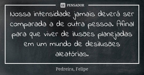 Nossa intensidade jamais deverá ser comparada a de outra pessoa. Afinal para que viver de ilusões planejadas em um mundo de desilusões aleatórias.... Frase de Pedreira, Felipe.