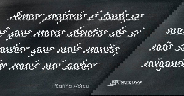 Amor próprio é tudo,se você que mora dentro de si não souber que vale muito, ninguém mais vai saber... Frase de Pedrina Abreu.