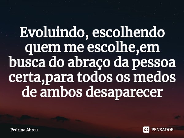 ⁠Evoluindo, escolhendo quem me escolhe,em busca do abraço da pessoa certa,para todos os medos de ambos desaparecer... Frase de Pedrina Abreu.