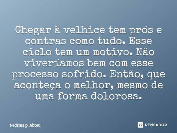 Chegar à velhice tem prós e contras como tudo. Esse ciclo tem um motivo. Não viveríamos bem com esse processo sofrido. Então, que aconteça o melhor, mesmo de um... Frase de Pedrina p. Abreu.