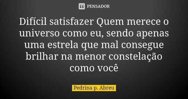 Difícil satisfazer Quem merece o universo como eu, sendo apenas uma estrela que mal consegue brilhar na menor constelação como você... Frase de Pedrina P Abreu.