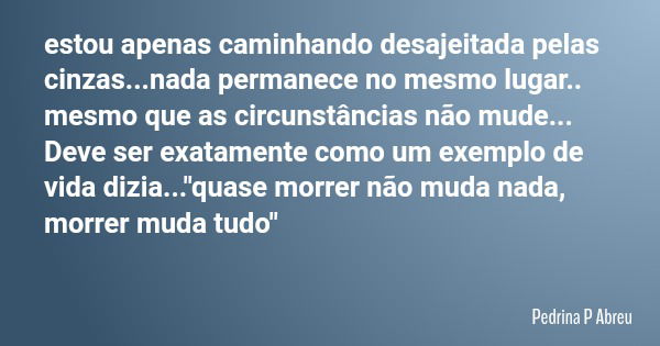 estou apenas caminhando desajeitada pelas cinzas...nada permanece no mesmo lugar.. mesmo que as circunstâncias não mude... Deve ser exatamente como um exemplo d... Frase de Pedrina P Abreu.