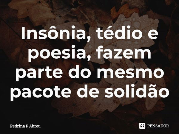 ⁠Insônia, tédio e poesia, fazem parte do mesmo pacote de solidão... Frase de Pedrina P Abreu.