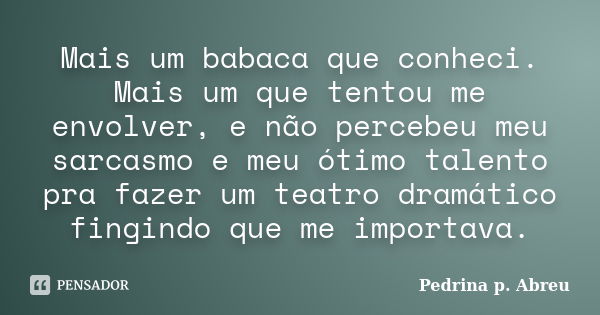 Mais um babaca que conheci. Mais um que tentou me envolver, e não percebeu meu sarcasmo e meu ótimo talento pra fazer um teatro dramático fingindo que me import... Frase de pedrina p. Abreu.