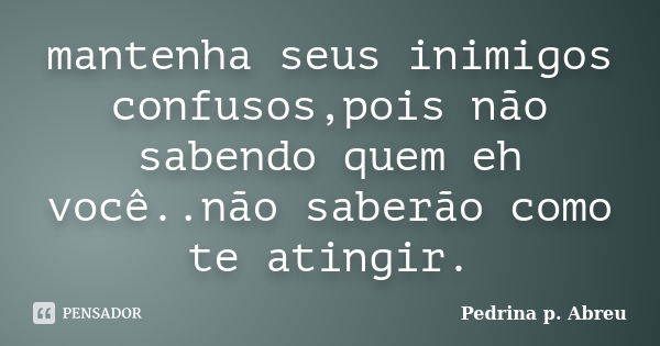 mantenha seus inimigos confusos,pois não sabendo quem eh você..não saberão como te atingir.... Frase de Pedrina p. Abreu.