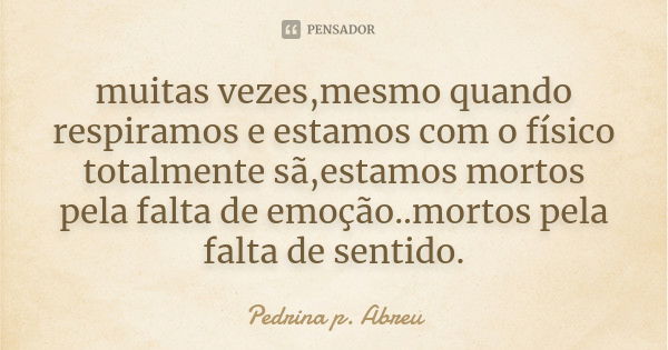 muitas vezes,mesmo quando respiramos e estamos com o físico totalmente sã,estamos mortos pela falta de emoção..mortos pela falta de sentido.... Frase de Pedrina p. Abreu.