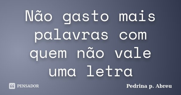 Não gasto mais palavras com quem não vale uma letra... Frase de Pedrina P. Abreu.