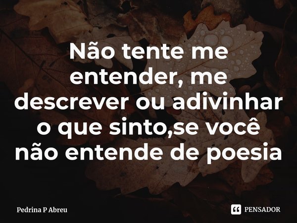 Não tente me entender, me descrever ou adivinhar o que sinto⁠,se você não entende de poesia... Frase de Pedrina P Abreu.