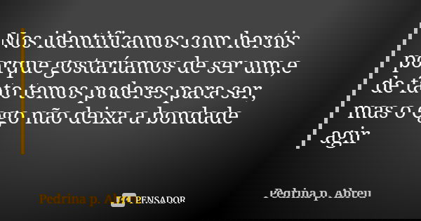 Nos identificamos com heróis porque gostaríamos de ser um,e de fato temos poderes para ser, mas o ego não deixa a bondade agir... Frase de Pedrina P Abreu.