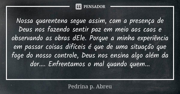 Nossa quarentena segue assim, com a presença de Deus nos fazendo sentir paz em meio aos caos e observando as obras dEle. Porque a minha experiência em passar co... Frase de Pedrina P Abreu.