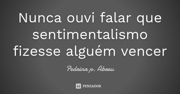 Nunca ouvi falar que sentimentalismo fizesse alguém vencer... Frase de Pedrina P Abreu.