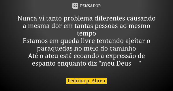 Nunca vi tanto problema diferentes causando a mesma dor em tantas pessoas ao mesmo tempo Estamos em queda livre tentando ajeitar o paraquedas no meio do caminho... Frase de Pedrina P Abreu.