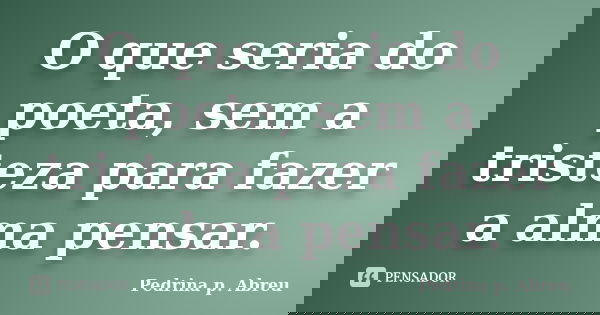 O que seria do poeta, sem a tristeza para fazer a alma pensar.... Frase de Pedrina p. Abreu.