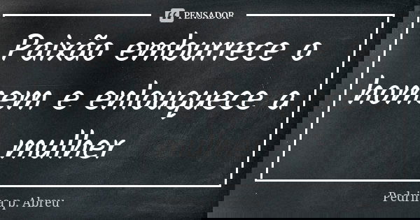 Paixão emburrece o homem e enlouquece a mulher... Frase de Pedrina P Abreu.