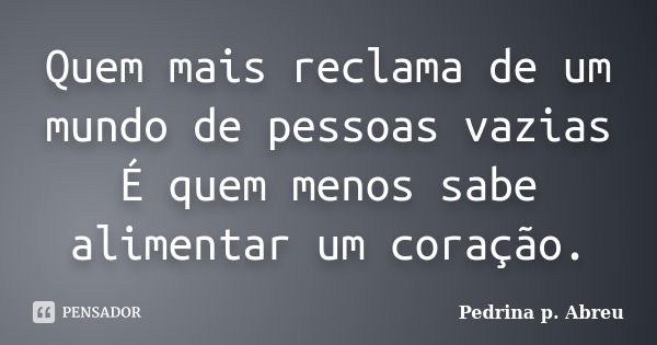 Quem mais reclama de um mundo de pessoas vazias É quem menos sabe alimentar um coração.... Frase de Pedrina p. Abreu.