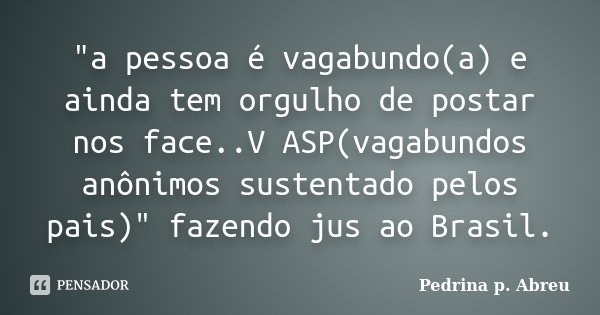 "a pessoa é vagabundo(a) e ainda tem orgulho de postar nos face..V ASP(vagabundos anônimos sustentado pelos pais)" fazendo jus ao Brasil.... Frase de pedrina p. Abreu.
