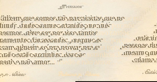 "dizem que somos tão narcisistas que no fundo, todos somos atraídos por nós mesmos..deve ser por isso tantos relacionamentos fracassados...porque as pessoa... Frase de Pedrina p. Abreu.