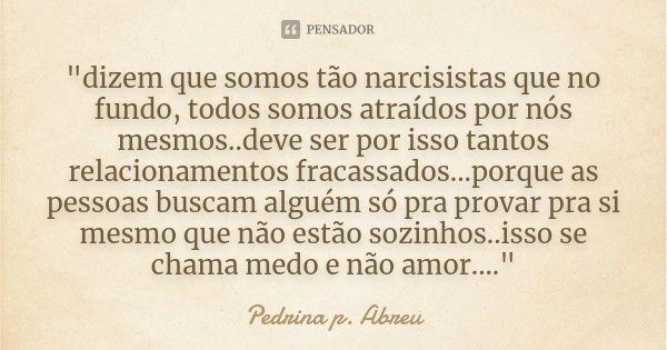 "dizem que somos tão narcisistas que no fundo, todos somos atraídos por nós mesmos..deve ser por isso tantos relacionamentos fracassados...porque as pessoa... Frase de Pedrina p. Abreu.