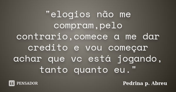 "elogios não me compram,pelo contrario,comece a me dar credito e vou começar achar que vc está jogando, tanto quanto eu."... Frase de pedrina p. Abreu.