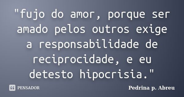 "fujo do amor, porque ser amado pelos outros exige a responsabilidade de reciprocidade, e eu detesto hipocrisia."... Frase de Pedrina p. Abreu.