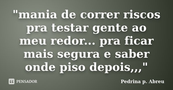 "mania de correr riscos pra testar gente ao meu redor... pra ficar mais segura e saber onde piso depois,,,"... Frase de Pedrina p. Abreu.