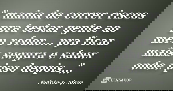 "mania de correr riscos pra testar gente ao meu redor... pra ficar mais segura e saber onde piso depois,,,"... Frase de Pedrina p. Abreu.