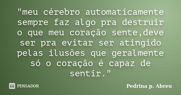 "meu cérebro automaticamente sempre faz algo pra destruir o que meu coração sente,deve ser pra evitar ser atingido pelas ilusões que geralmente só o coraçã... Frase de Pedrina p. Abreu.