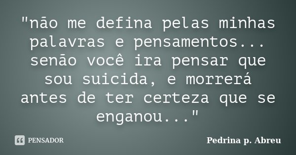 "não me defina pelas minhas palavras e pensamentos... senão você ira pensar que sou suicida, e morrerá antes de ter certeza que se enganou..."... Frase de Pedrina p. Abreu.