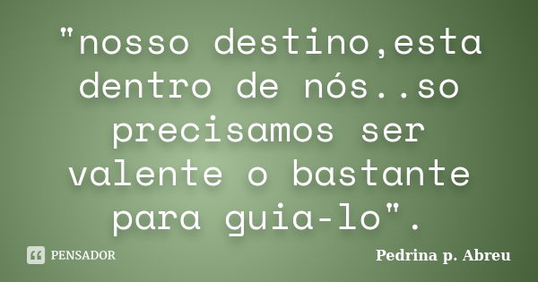 "nosso destino,esta dentro de nós..so precisamos ser valente o bastante para guia-lo".... Frase de Pedrina p. Abreu.