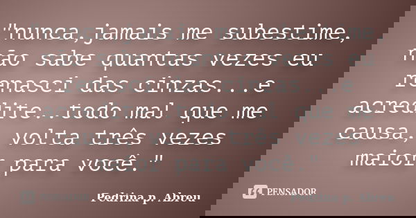 "nunca,jamais me subestime, não sabe quantas vezes eu renasci das cinzas...e acredite..todo mal que me causa, volta três vezes maior para você."... Frase de Pedrina p. Abreu.