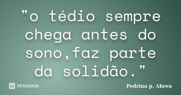 "o tédio sempre chega antes do sono,faz parte da solidão."... Frase de Pedrina p. Abreu.