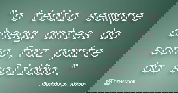 "o tédio sempre chega antes do sono,faz parte da solidão."... Frase de Pedrina p. Abreu.