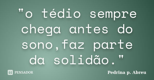 "o tédio sempre chega antes do sono,faz parte da solidão."... Frase de Pedrina p. Abreu.