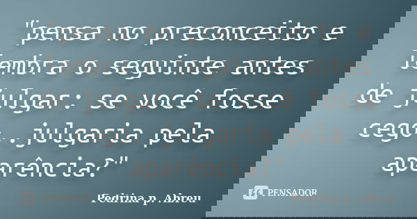 "pensa no preconceito e lembra o seguinte antes de julgar: se você fosse cego..julgaria pela aparência?"... Frase de Pedrina p. Abreu.