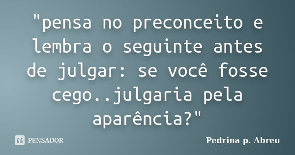 "pensa no preconceito e lembra o seguinte antes de julgar: se você fosse cego..julgaria pela aparência?"... Frase de Pedrina p. Abreu.