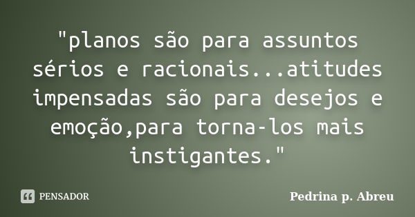 "planos são para assuntos sérios e racionais...atitudes impensadas são para desejos e emoção,para torna-los mais instigantes."... Frase de pedrina p. Abreu.