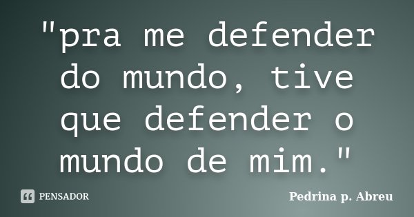 "pra me defender do mundo, tive que defender o mundo de mim."... Frase de Pedrina p. Abreu.