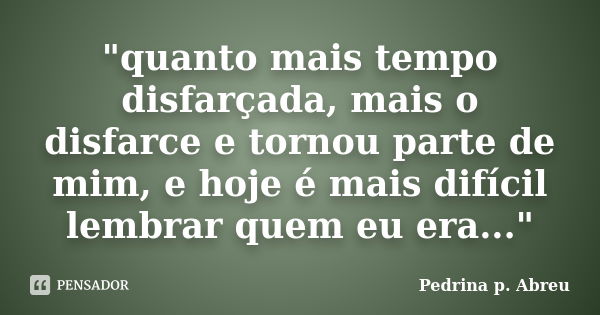 "quanto mais tempo disfarçada, mais o disfarce e tornou parte de mim, e hoje é mais difícil lembrar quem eu era..."... Frase de Pedrina p. Abreu.