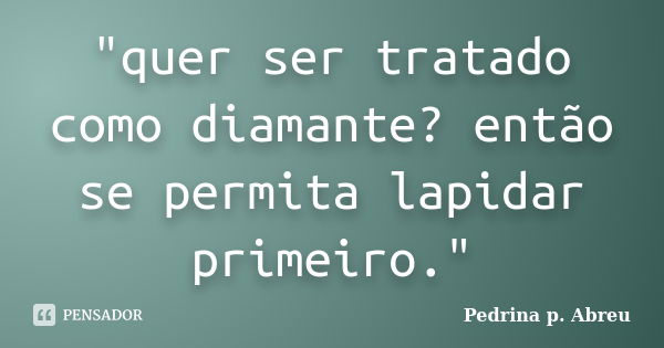 "quer ser tratado como diamante? então se permita lapidar primeiro."... Frase de Pedrina p. Abreu.