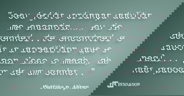 "seu jeito criança adulta me encanta... eu te desenhei..te encontrei e custo a acreditar que e real... por isso o medo, de não passar de um sonho.."... Frase de Pedrina p. Abreu.
