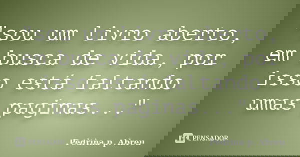 "sou um livro aberto, em busca de vida, por isso está faltando umas paginas..."... Frase de Pedrina p. Abreu.
