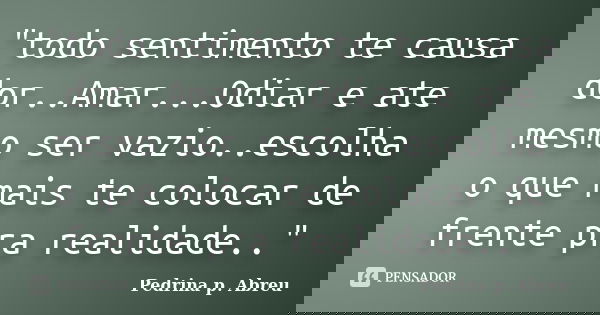 "todo sentimento te causa dor..Amar...Odiar e ate mesmo ser vazio..escolha o que mais te colocar de frente pra realidade.."... Frase de Pedrina p. Abreu.