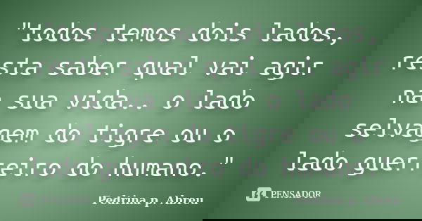 "todos temos dois lados, resta saber qual vai agir na sua vida.. o lado selvagem do tigre ou o lado guerreiro do humano."... Frase de Pedrina p. Abreu.