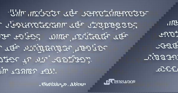 "Um misto de sentimentos me levantaram de tropeços, entre eles, uma pitada de sede de vingança pelos inocentes q vi sofrer, assim como eu.... Frase de Pedrina p. Abreu.