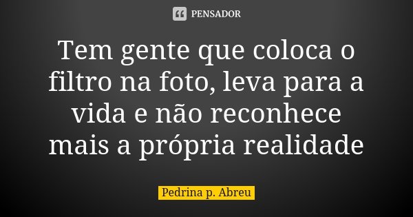 Tem gente que coloca o filtro na foto, leva para a vida e não reconhece mais a própria realidade... Frase de Pedrina P. Abreu.