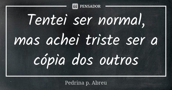 Tentei ser normal, mas achei triste ser a cópia dos outros... Frase de Pedrina P. Abreu.