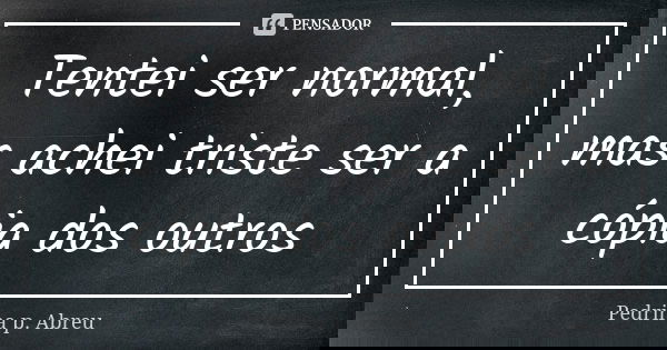 Tentei ser normal, mas achei triste ser a cópia dos outros... Frase de Pedrina P. Abreu.