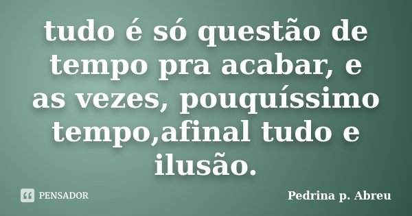 tudo é só questão de tempo pra acabar, e as vezes, pouquíssimo tempo,afinal tudo e ilusão.... Frase de Pedrina p. Abreu.