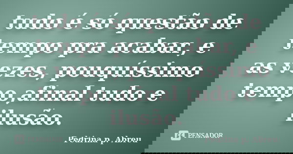 tudo é só questão de tempo pra acabar, e as vezes, pouquíssimo tempo,afinal tudo e ilusão.... Frase de Pedrina p. Abreu.